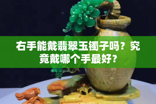 右手能戴翡翠玉鐲子嗎？究竟戴哪個手最好？