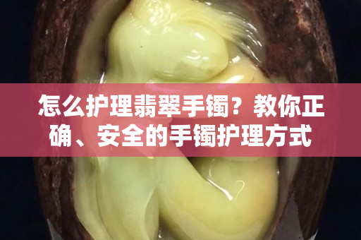 怎么護(hù)理翡翠手鐲？教你正確、安全的手鐲護(hù)理方式