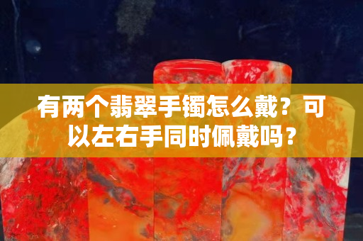 有兩個翡翠手鐲怎么戴？可以左右手同時佩戴嗎？