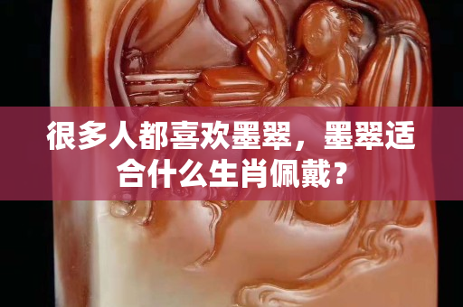 很多人都喜歡墨翠，墨翠適合什么生肖佩戴？