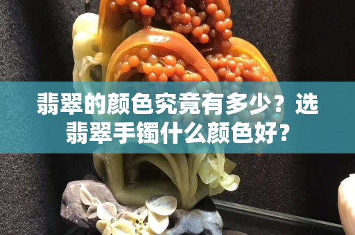 翡翠的顏色究竟有多少？選翡翠手鐲什么顏色好？