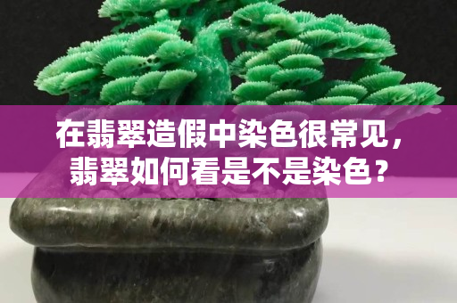 在翡翠造假中染色很常見，翡翠如何看是不是染色？
