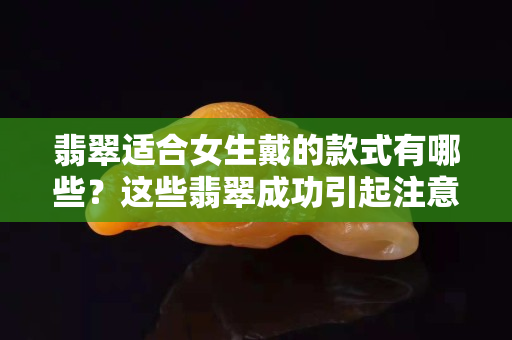 翡翠適合女生戴的款式有哪些？這些翡翠成功引起注意！