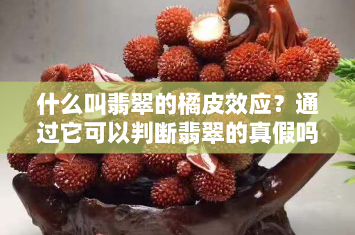 什么叫翡翠的橘皮效應？通過它可以判斷翡翠的真假嗎？