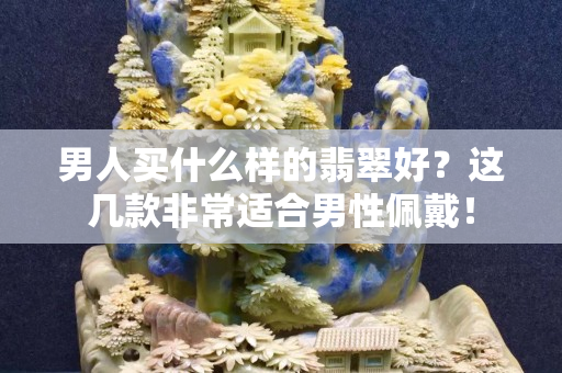 男人買什么樣的翡翠好？這幾款非常適合男性佩戴！