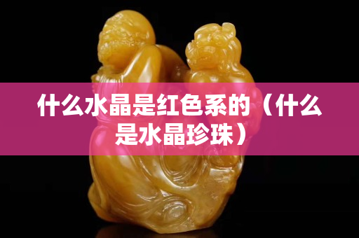 什么水晶是紅色系的（什么是水晶珍珠）