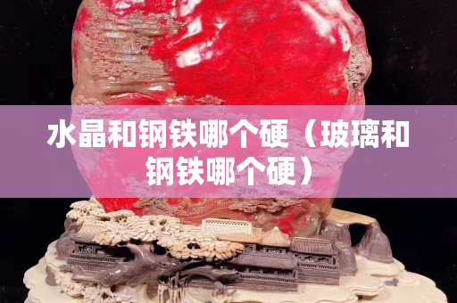 水晶和鋼鐵哪個硬（玻璃和鋼鐵哪個硬）