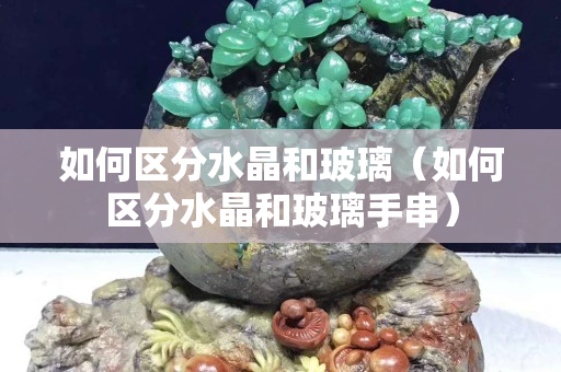 如何區分水晶和玻璃（如何區分水晶和玻璃手串）