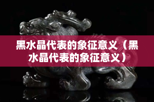 黑水晶代表的象征意義（黑水晶代表的象征意義）