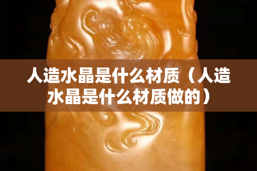 人造水晶是什么材質（人造水晶是什么材質做的）