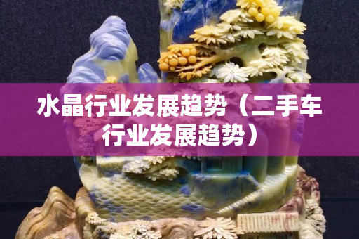 水晶行業發展趨勢（二手車行業發展趨勢）