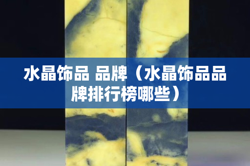 水晶飾品 品牌（水晶飾品品牌排行榜哪些）