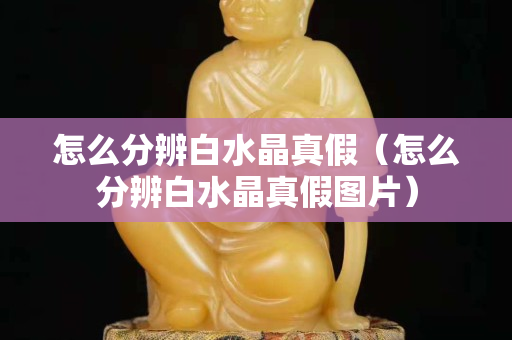 怎么分辨白水晶真假（怎么分辨白水晶真假圖片）