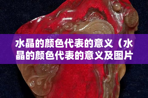 水晶的顏色代表的意義（水晶的顏色代表的意義及圖片）