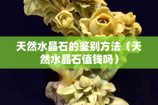 天然水晶石的鑒別方法（天然水晶石值錢嗎）