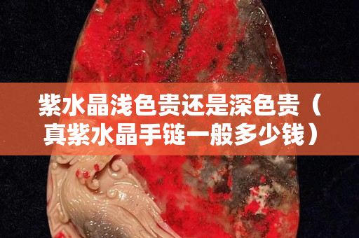 紫水晶淺色貴還是深色貴（真紫水晶手鏈一般多少錢）