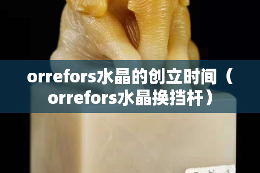orrefors水晶的創(chuàng)立時(shí)間（orrefors水晶換擋桿）