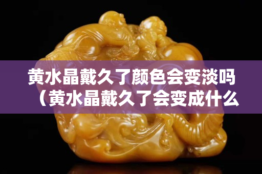 黃水晶戴久了顏色會變淡嗎（黃水晶戴久了會變成什么顏色）