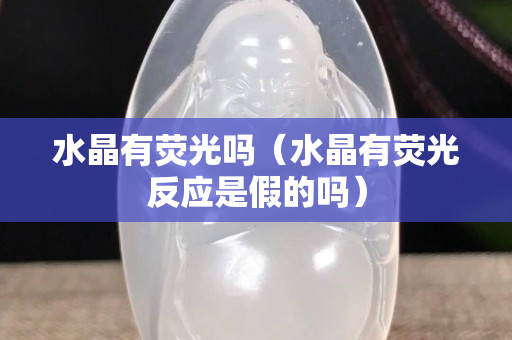 水晶有熒光嗎（水晶有熒光反應是假的嗎）