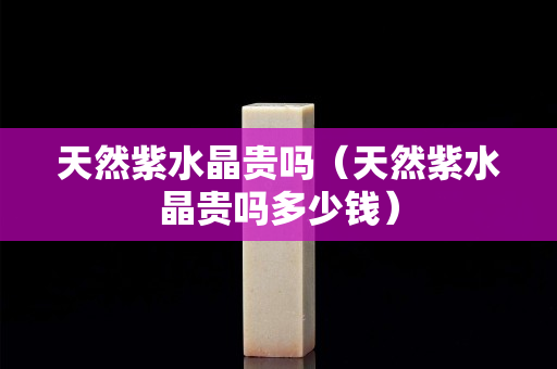 天然紫水晶貴嗎（天然紫水晶貴嗎多少錢）