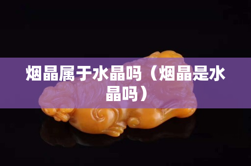 煙晶屬于水晶嗎（煙晶是水晶嗎）