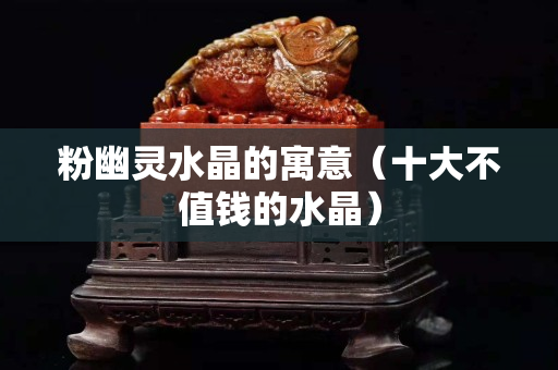 粉幽靈水晶的寓意（十大不值錢的水晶）