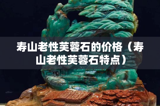 壽山老性芙蓉石的價格（壽山老性芙蓉石特點）