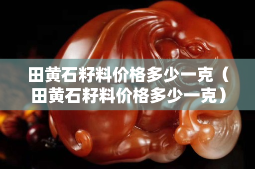 田黃石籽料價格多少一克（田黃石籽料價格多少一克）