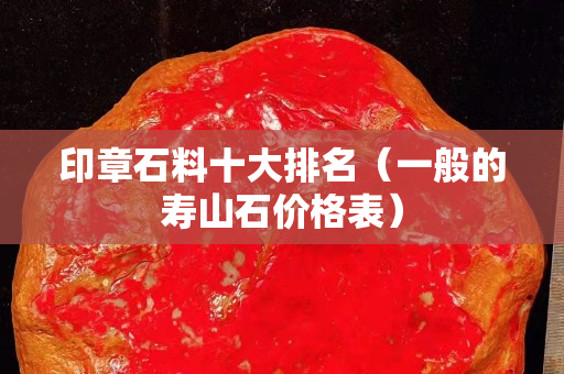 印章石料十大排名（一般的壽山石價格表）