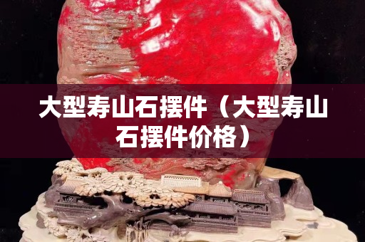 大型壽山石擺件（大型壽山石擺件價格）