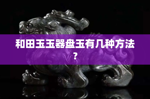 和田玉玉器盤玉有幾種方法?