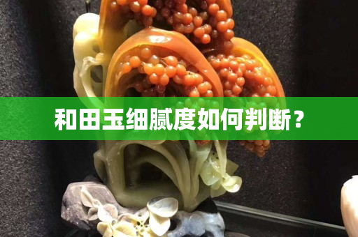 和田玉細膩度如何判斷？