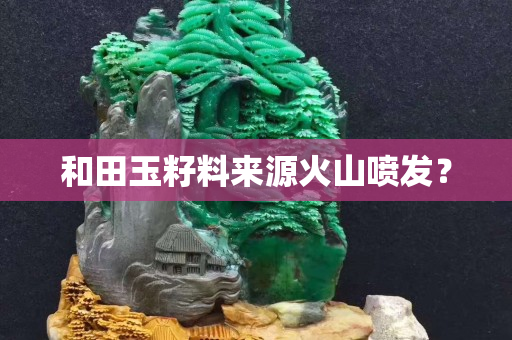 和田玉籽料來源火山噴發(fā)? 和田玉籽料來源火山噴發(fā)?