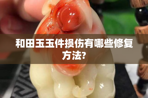 和田玉玉件損傷有哪些修復方法?
