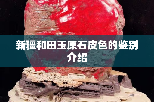 新疆和田玉原石皮色的鑒別介紹 新疆和田玉原石皮色的鑒別介紹