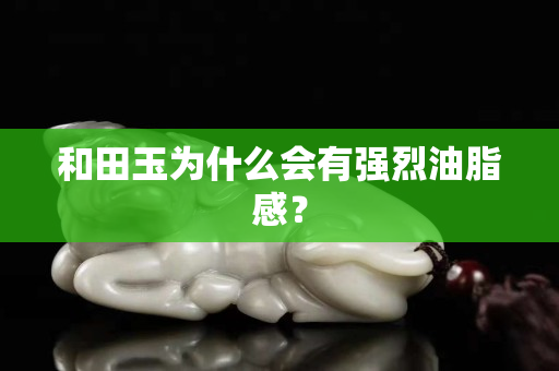 和田玉為什么會有強烈油脂感？