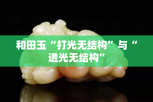 和田玉“打光無(wú)結(jié)構(gòu)”與“透光無(wú)結(jié)構(gòu)”
