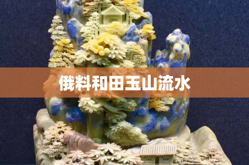 俄料和田玉山流水 俄料和田玉山流水