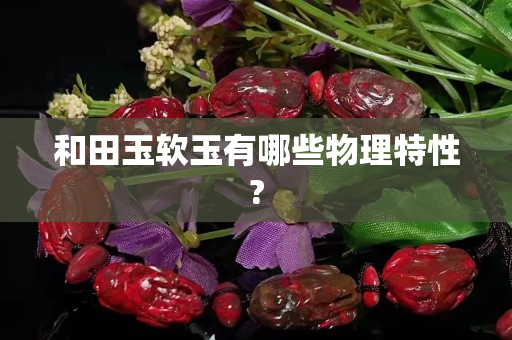 和田玉軟玉有哪些物理特性? 和田玉軟玉有哪些物理特性?