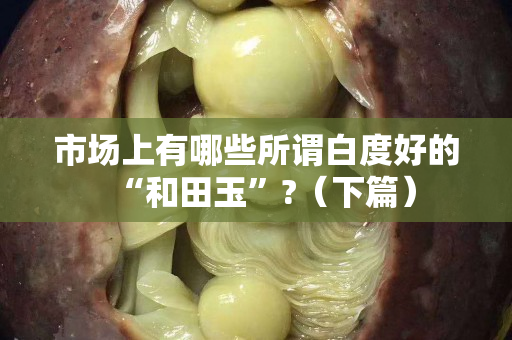 市場上有哪些所謂白度好的“和田玉”?（下篇）