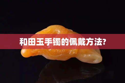 和田玉手鐲的佩戴方法?