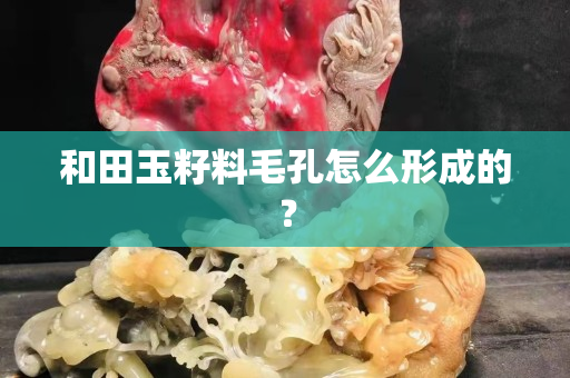 和田玉籽料毛孔怎么形成的？