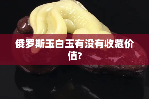 俄羅斯玉白玉有沒有收藏價值? 俄羅斯玉白玉有沒有收藏價值?