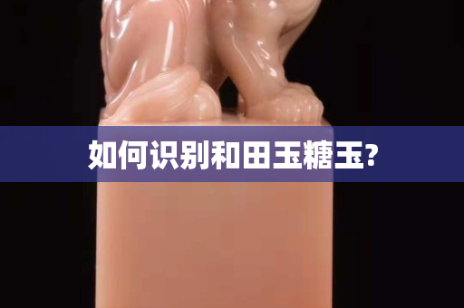 如何識別和田玉糖玉?