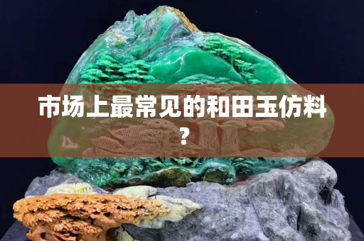 市場上最常見的和田玉仿料？