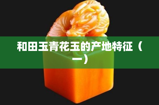 和田玉青花玉的產地特征（一）