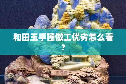 和田玉手鐲做工優劣怎么看?