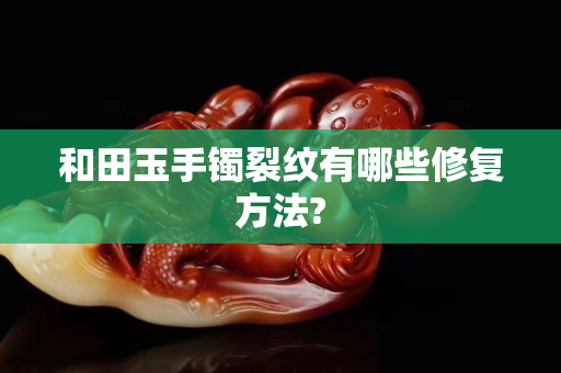 和田玉手鐲裂紋有哪些修復方法?