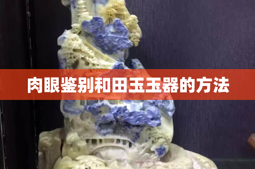 肉眼鑒別和田玉玉器的方法 肉眼鑒別和田玉玉器的方法