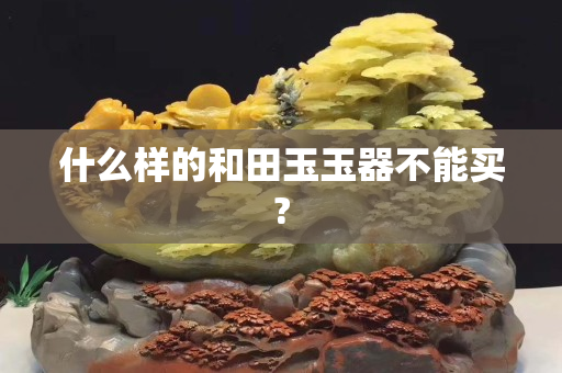 什么樣的和田玉玉器不能買?